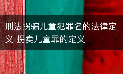 刑法拐骗儿童犯罪名的法律定义 拐卖儿童罪的定义