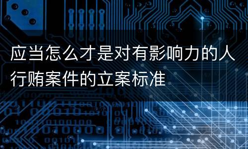 应当怎么才是对有影响力的人行贿案件的立案标准