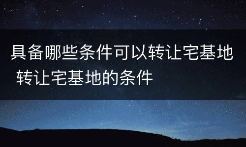 具备哪些条件可以转让宅基地 转让宅基地的条件