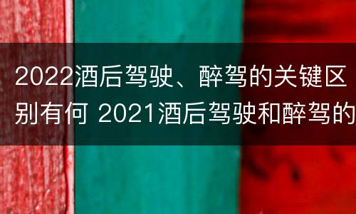 2022酒后驾驶、醉驾的关键区别有何 2021酒后驾驶和醉驾的区别