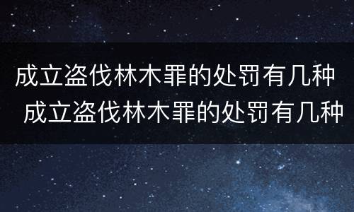 成立盗伐林木罪的处罚有几种 成立盗伐林木罪的处罚有几种方式
