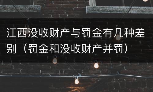 江西没收财产与罚金有几种差别（罚金和没收财产并罚）