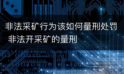 非法采矿行为该如何量刑处罚 非法开采矿的量刑