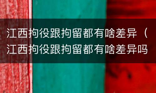 江西拘役跟拘留都有啥差异（江西拘役跟拘留都有啥差异吗）