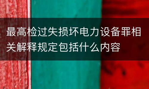 最高检过失损坏电力设备罪相关解释规定包括什么内容