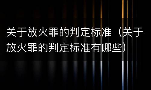 关于放火罪的判定标准（关于放火罪的判定标准有哪些）