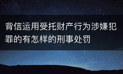 背信运用受托财产行为涉嫌犯罪的有怎样的刑事处罚