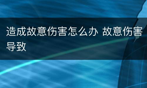 造成故意伤害怎么办 故意伤害导致