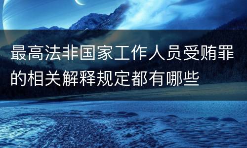 最高法非国家工作人员受贿罪的相关解释规定都有哪些