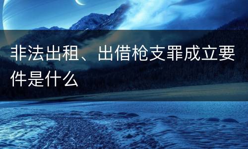 非法出租、出借枪支罪成立要件是什么