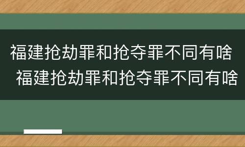 福建抢劫罪和抢夺罪不同有啥 福建抢劫罪和抢夺罪不同有啥后果