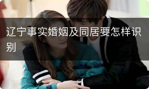 辽宁事实婚姻及同居要怎样识别