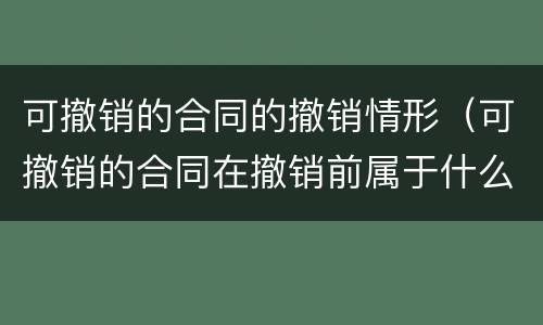 可撤销的合同的撤销情形（可撤销的合同在撤销前属于什么合同）