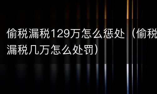 偷税漏税129万怎么惩处（偷税漏税几万怎么处罚）
