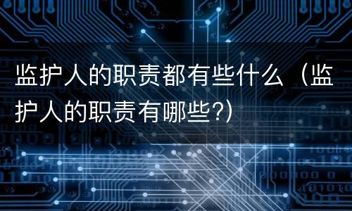 监护人的职责都有些什么（监护人的职责有哪些?）