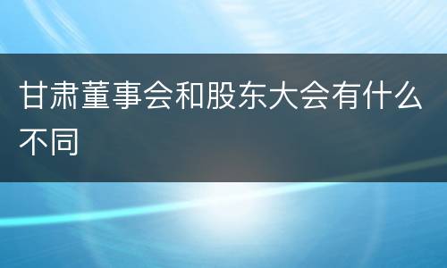 甘肃董事会和股东大会有什么不同