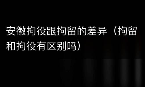 安徽拘役跟拘留的差异（拘留和拘役有区别吗）