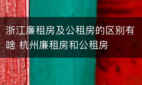 浙江廉租房及公租房的区别有啥 杭州廉租房和公租房