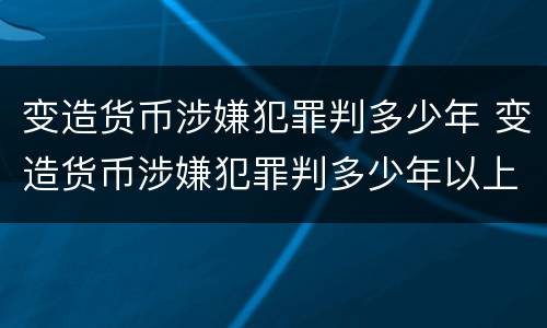 变造货币涉嫌犯罪判多少年 变造货币涉嫌犯罪判多少年以上