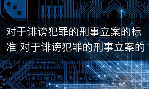 对于诽谤犯罪的刑事立案的标准 对于诽谤犯罪的刑事立案的标准是