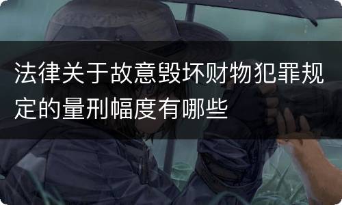 法律关于故意毁坏财物犯罪规定的量刑幅度有哪些