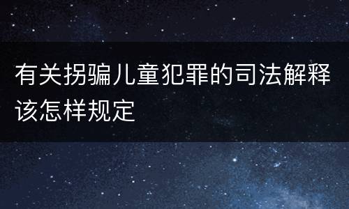 有关拐骗儿童犯罪的司法解释该怎样规定