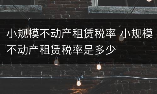 小规模不动产租赁税率 小规模不动产租赁税率是多少