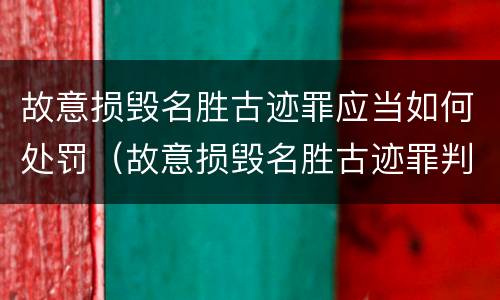 故意损毁名胜古迹罪应当如何处罚（故意损毁名胜古迹罪判刑）