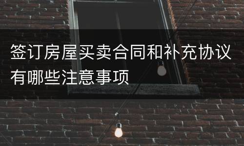 签订房屋买卖合同和补充协议有哪些注意事项