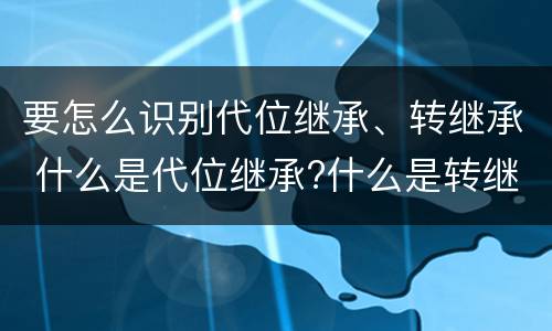 要怎么识别代位继承、转继承 什么是代位继承?什么是转继承?