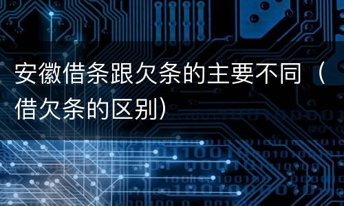 安徽借条跟欠条的主要不同（借欠条的区别）