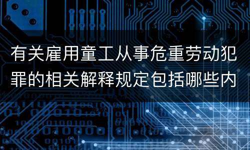 有关雇用童工从事危重劳动犯罪的相关解释规定包括哪些内容