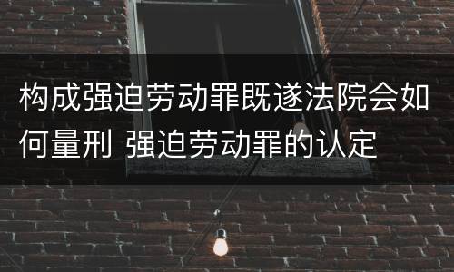 构成强迫劳动罪既遂法院会如何量刑 强迫劳动罪的认定