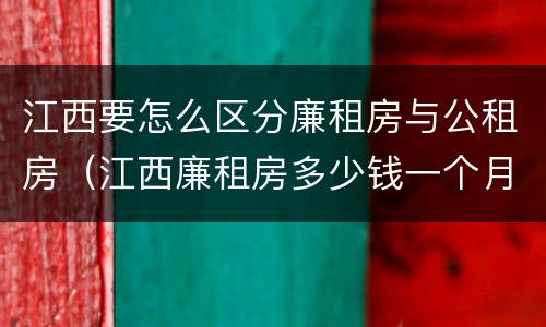 江西要怎么区分廉租房与公租房（江西廉租房多少钱一个月）