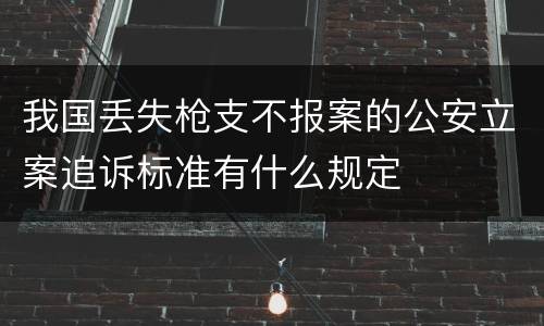 我国丢失枪支不报案的公安立案追诉标准有什么规定