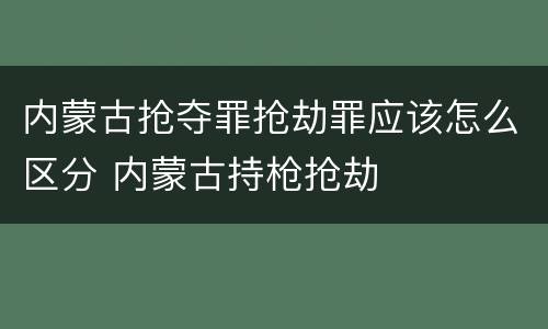 内蒙古抢夺罪抢劫罪应该怎么区分 内蒙古持枪抢劫