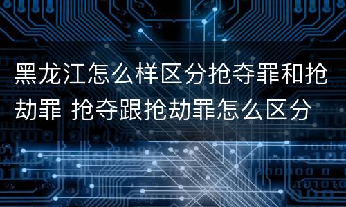 黑龙江怎么样区分抢夺罪和抢劫罪 抢夺跟抢劫罪怎么区分