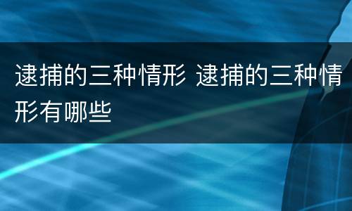 逮捕的三种情形 逮捕的三种情形有哪些