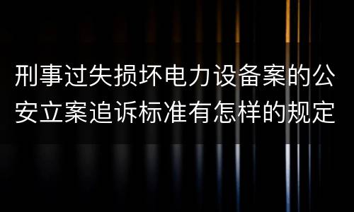 刑事过失损坏电力设备案的公安立案追诉标准有怎样的规定