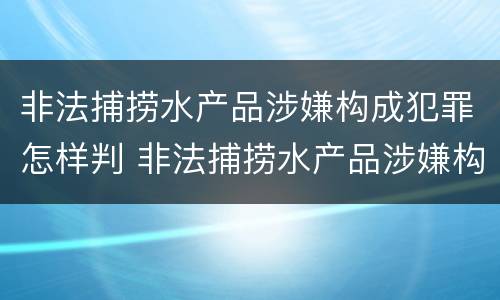 非法捕捞水产品涉嫌构成犯罪怎样判 非法捕捞水产品涉嫌构成犯罪怎样判决