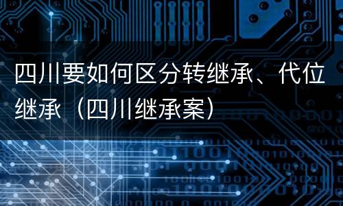 四川要如何区分转继承、代位继承（四川继承案）