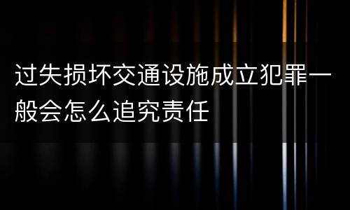 过失损坏交通设施成立犯罪一般会怎么追究责任