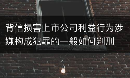 背信损害上市公司利益行为涉嫌构成犯罪的一般如何判刑