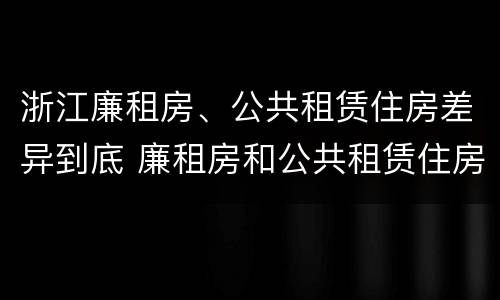 浙江廉租房、公共租赁住房差异到底 廉租房和公共租赁住房的区别