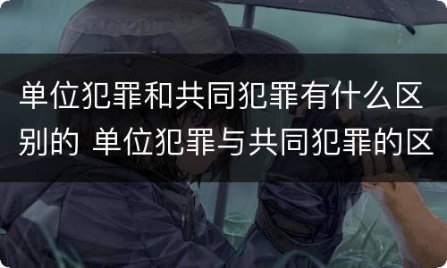 单位犯罪和共同犯罪有什么区别的 单位犯罪与共同犯罪的区别