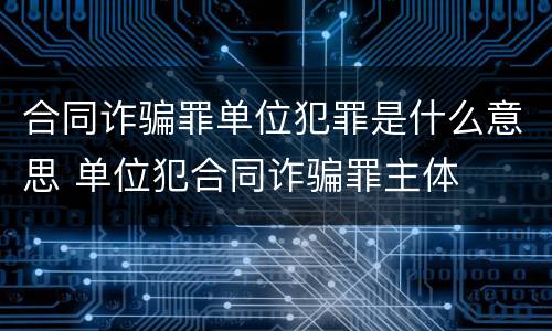 合同诈骗罪单位犯罪是什么意思 单位犯合同诈骗罪主体