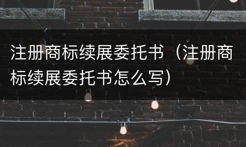 注册商标续展委托书（注册商标续展委托书怎么写）