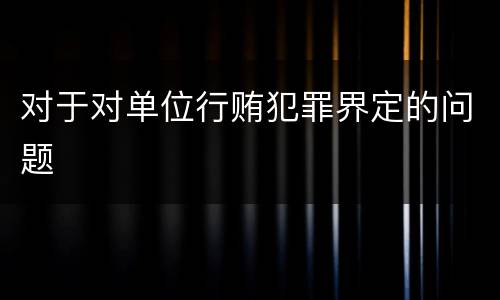 对于对单位行贿犯罪界定的问题
