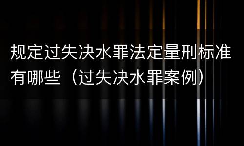 规定过失决水罪法定量刑标准有哪些（过失决水罪案例）