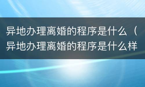异地办理离婚的程序是什么（异地办理离婚的程序是什么样的）